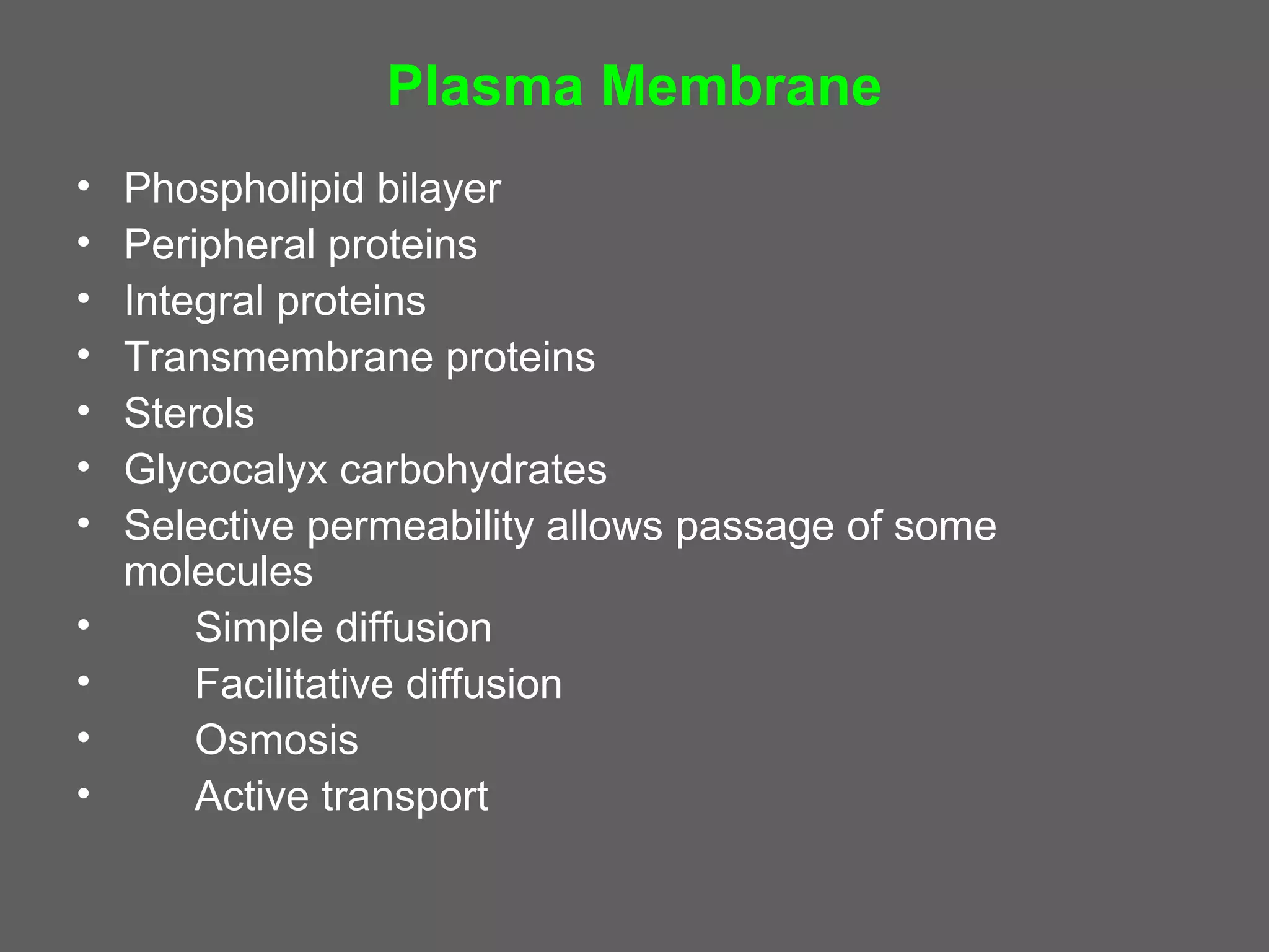 Plasma Membrane
•   Phospholipid bilayer
•   Peripheral proteins
•   Integral proteins
•   Transmembrane proteins
•   Sterols
•   Glycocalyx carbohydrates
•   Selective permeability allows passage of some
    molecules
•       Simple diffusion
•       Facilitative diffusion
•       Osmosis
•       Active transport
 
