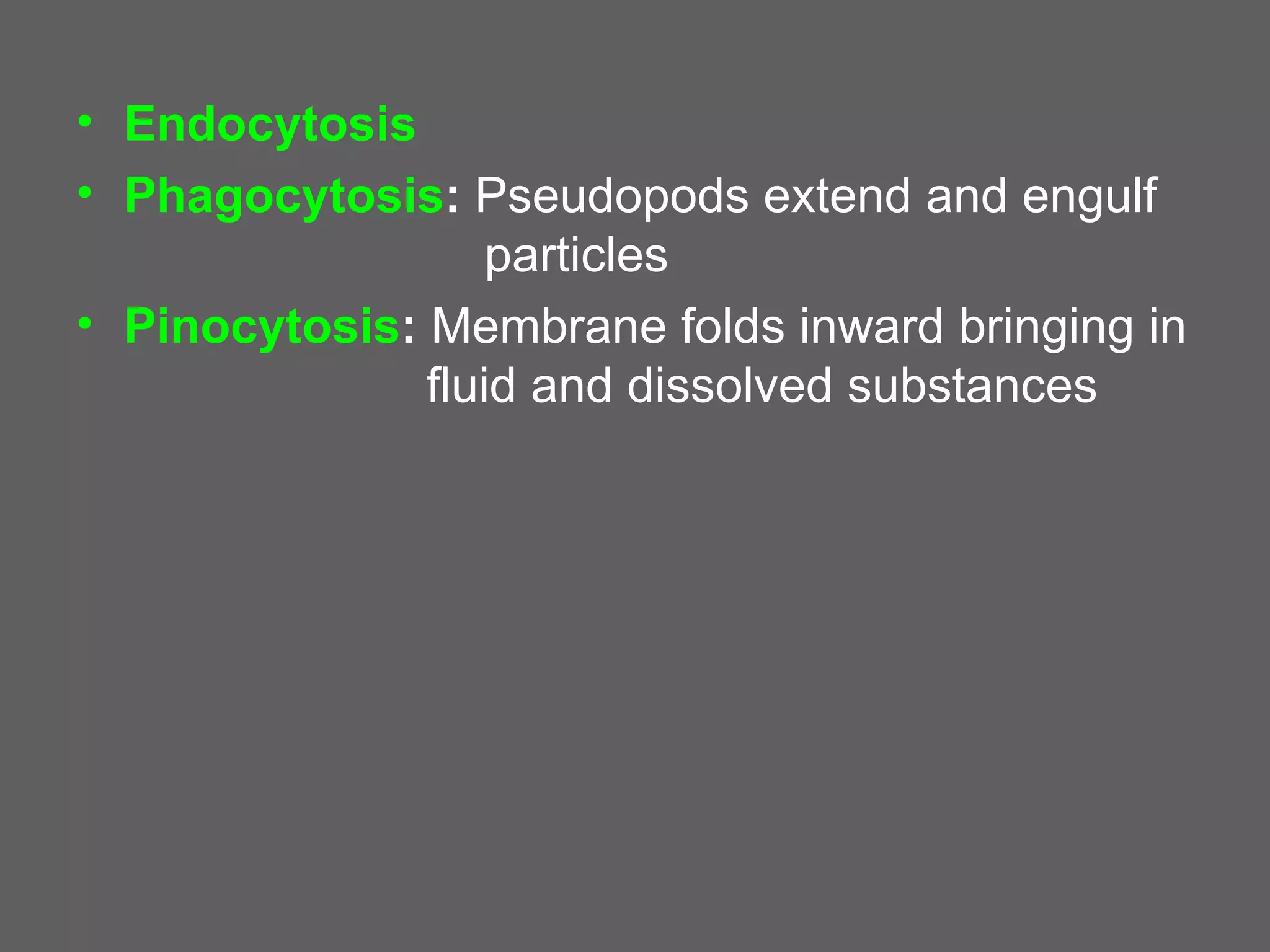 • Endocytosis
• Phagocytosis: Pseudopods extend and engulf
                   particles
• Pinocytosis: Membrane folds inward bringing in
               fluid and dissolved substances
 