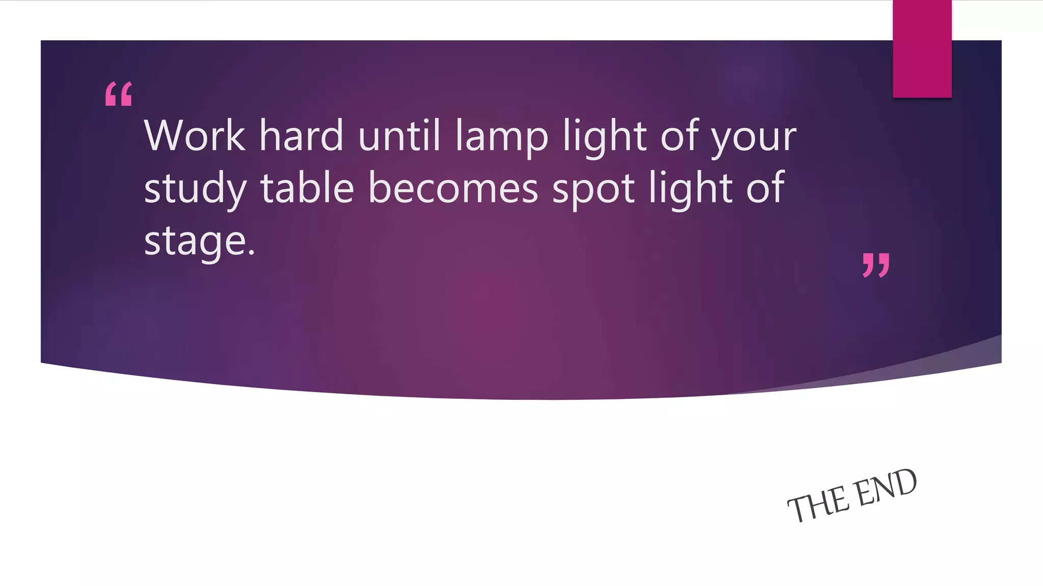 “
”
Work hard until lamp light of your
study table becomes spot light of
stage.
 