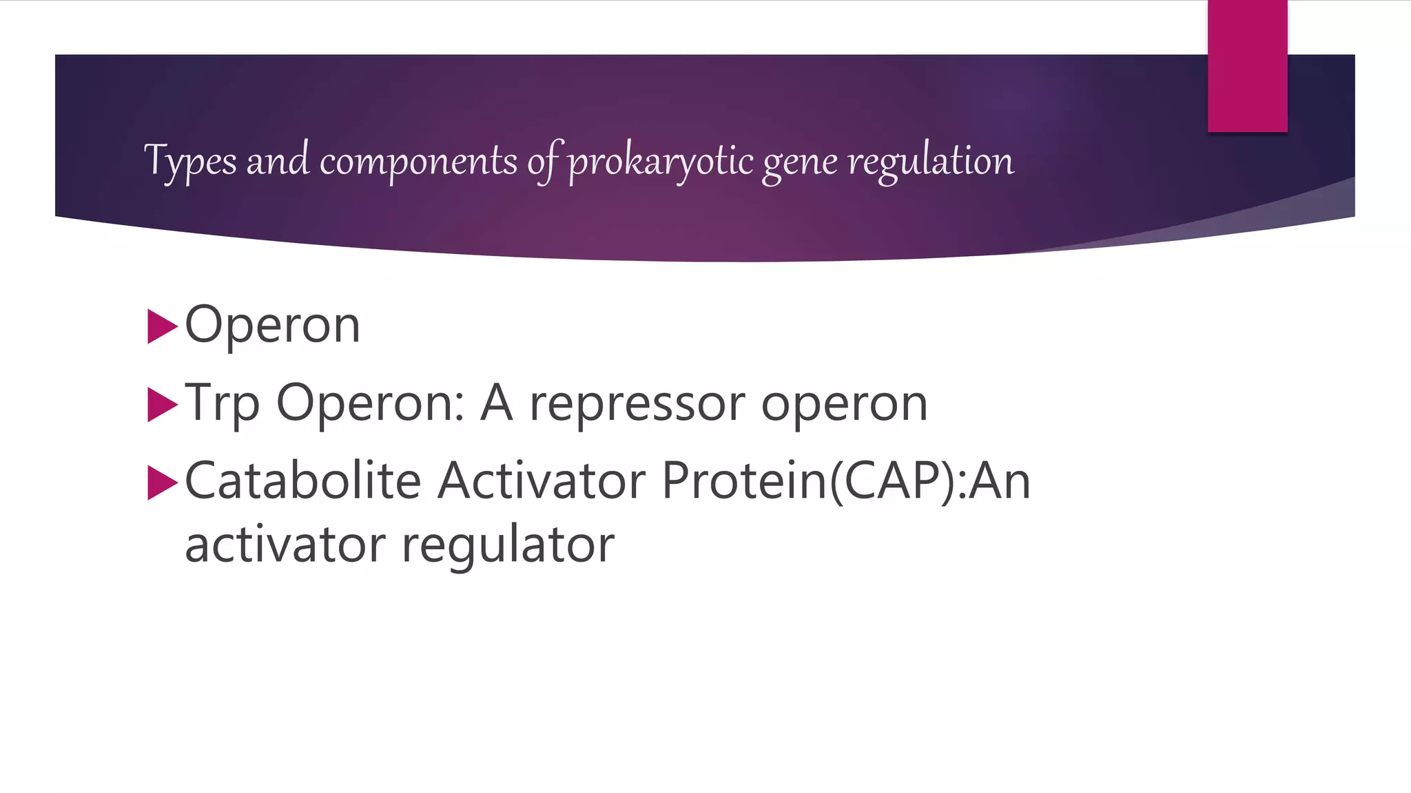 Types and components of prokaryotic gene regulation
Operon
Trp Operon: A repressor operon
Catabolite Activator Protein(CAP):An
activator regulator
 