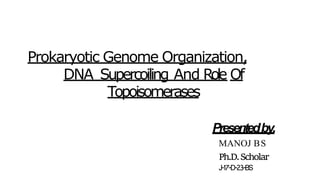 Prokaryotic Genome Organization,
DNA Supercoiling And Role Of
Topoisomerases
Presentedby,
MANOJ BS
Ph.D.Scholar
J-17-D-23-BS
 