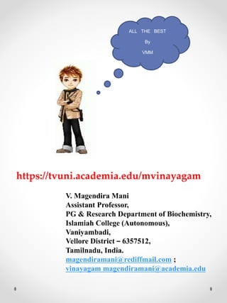 ALL THE BEST
By
VMM
V. Magendira Mani
Assistant Professor,
PG & Research Department of Biochemistry,
Islamiah College (Autonomous),
Vaniyambadi,
Vellore District – 6357512,
Tamilnadu, India.
magendiramani@rediffmail.com ;
vinayagam magendiramani@academia.edu
https://tvuni.academia.edu/mvinayagam
 