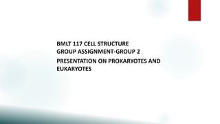 BMLT 117 CELL STRUCTURE
GROUP ASSIGNMENT-GROUP 2
PRESENTATION ON PROKARYOTES AND
EUKARYOTES.
 