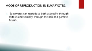 MODE OF REPRODUCTION IN EUKARYOTES.
 Eukaryotes can reproduce both asexually, through
mitosis and sexually, through meiosis and gamete
fusion.
 