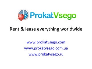 Rent & lease everything worldwide www.prokatvsego.com www.prokatvsego.com.ua www.prokatvsego.ru 