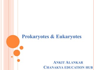 ANKIT ALANKAR
CHANAKYA EDUCATION HUB
Prokaryotes & Eukaryotes
 