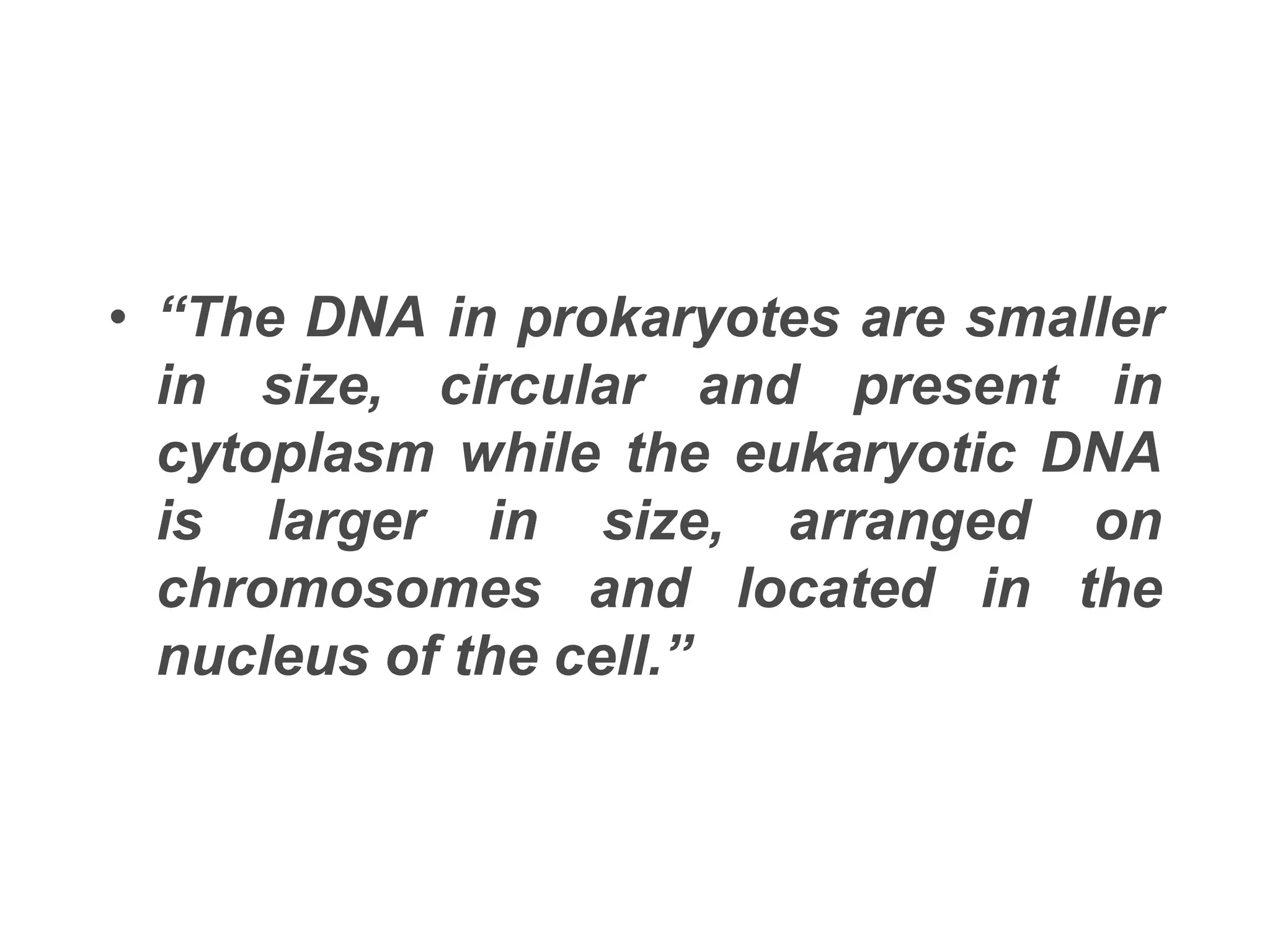 • “The DNA in prokaryotes are smaller
in size, circular and present in
cytoplasm while the eukaryotic DNA
is larger in size, arranged on
chromosomes and located in the
nucleus of the cell.”
 