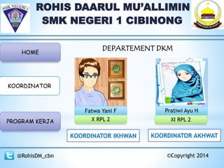 ROHIS DAARUL MU’ALLIMIN
SMK NEGERI 1 CIBINONG
HOME
KOORDINATOR
PROGRAM KERJA
@RohisDM_cbn ©Copyright 2014
Fatwa Yani F Pratiwi Ayu H
KOORDINATOR IKHWAN KOORDINATOR AKHWAT
DEPARTEMENT DKM
X RPL 2 XI RPL 2
 