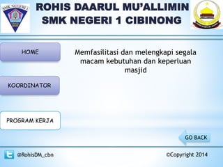 ROHIS DAARUL MU’ALLIMIN
SMK NEGERI 1 CIBINONG
HOME
KOORDINATOR
PROGRAM KERJA
@RohisDM_cbn ©Copyright 2014
Memfasilitasi dan melengkapi segala
macam kebutuhan dan keperluan
masjid
GO BACK
 