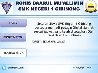 ROHIS DAARUL MU’ALLIMIN
SMK NEGERI 1 CIBINONG
HOME
KOORDINATOR
PROGRAM KERJA
@RohisDM_cbn ©Copyright 2014
Seluruh Siswa SMK Negeri 1 Cibinong
bersedia menjadi petugas Shalat Jum’at
sesuai jadwal yang telah ditetapkan Oleh
DKM Daarul Mu’allimin
TARGET : SETIAP HARI JUM’AT
 