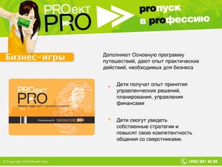 Бизнес-игры Дети получат опыт принятия управленческих решений, планирования, управления финансами Дети смогут увидеть собственные стратегии и повысят свою компетентность общения со сверстниками. Дополняют Основную программу путешествий, дают опыт практических действий, необходимых для бизнеса 