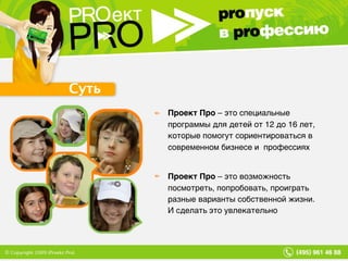 Суть Проект Про  – это специальные программы для детей от 12 до 16 лет, которые помогут сориентироваться в современном бизнесе и  профессиях Проект Про  – это возможность посмотреть, попробовать, проиграть разные варианты собственной жизни.  И сделать это увлекательно 