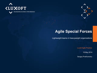 Lightweight teams in heavyweight organizations
Agile Special Forces
Sergey Prokhorenko
Luxoft Agile Practice
18 May 2014
 