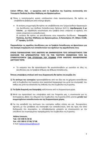 Liaison Officer, δηλ. ο ορισμένος από το Συμβούλιο της Ευρώπης συντονιστής στο
Υπουργείο Παιδείας δια Βίου Μάθησης και Θρησκευμάτων.

η) Όπου η πιστοποιημένη γνώση υπολογιστών είναι προαπαιτούμενη, θα πρέπει να
   υποβάλλεται βεβαίωση από επίσημο φορέα.

   •   Οι αιτήσεις συμμετοχής θα πρέπει να υποβάλλονται στο Τμήμα Διεθνών Οργανισμών
       της Διεύθυνσης των Διεθνών Εκπαιδευτικών Σχέσεων (Δ.Ε.Σ.), ταχυδρομικώς ή με
       Courier, με παράλληλη κοινοποίηση στο Γραφείο όπου υπάγεται το σχολείο, στο
       οποίο υπηρετούν οι εκπαιδευτικοί.
       Οι αιτήσεις θα πρέπει να απευθύνονται στην παρακάτω διεύθυνση: Υπουργείο
       Παιδείας, Δια Βίου Μάθησης και Θρησκευμάτων, Α.Παπανδρέου 37, Αθήνα 15180,
       2ος όροφος, Γρ.2159.

Παρακαλούμε τις αρμόδιες Διευθύνσεις και τα Γραφεία Εκπαίδευσης να φροντίσουν για
την έγκαιρη ενημέρωση των εκπαιδευτικών των σχολείων της αρμοδιότητας τους.

ΕΠΙΣΗΣ ΠΑΡΑΚΑΛΟΥΜΕ ΤΟΥΣ ΑΝΩΤΕΡΩ ΝΑ ΕΝΗΜΕΡΩΣΟΥΝ ΤΟΥΣ ΕΚΠΑΙΔΕΥΤΙΚΟΥΣ ΤΩΝ
ΣΧΟΛΕΙΩΝ ΤΗΣ ΑΡΜΟΔΙΟΤΗΤΑΣ ΤΟΥΣ ΓΙΑ ΤΗΝ ΤΑΧΥΤΕΡΗ ΕΝΗΜΕΡΩΣΗ ΤΟΥΣ ΝΑ
ΣΥΜΒΟΥΛΕΥΟΝΤΑΙ ΤΗΝ ΙΣΤΟΣΕΛΙΔΑ ΤΟΥ ΥΠΔΒΜΘ ΣΤΟΝ ΑΝΩΤΕΡΩ ΑΝΑΦΕΡΟΜΕΝΟ
ΔΙΚΤΥΑΚΟ ΤΟΠΟ.


   •   Το ονόματα που θα προεπιλεγούν θα γνωστοποιηθούν με εγκύκλιο σε όλες τις
       Διευθύνσεις και τα Γραφεία Α/θμιας και Β/θμιας Εκπαίδευσης.

Όποιος υποψήφιος επιλεγεί από τους διοργανωτές θα πρέπει να γνωρίζει ότι:

1) Το αντίτιμο του εισιτηρίου προκαταβάλλεται από τον ίδιο και τα χρήματα κατατίθενται
   από το Συμβούλιο της Ευρώπης στον τραπεζικό λογαριασμό του μετά την επιστροφή του
   καθώς και μετά την αποστολή της έκθεσής του στο Συμβούλιο της Ευρώπης.

2) Τα έξοδα διαμονής και διατροφής καλύπτονται από τη διοργανώτρια χώρα.

3) Μετά την προεπιλογή του υποψηφίου από την Υπηρεσία μας, η επικοινωνία για τις
   λεπτομέρειες, βάσει του εθιμικού του Συμβουλίου της Ευρώπης (ΣτΕ), γίνεται μεταξύ των
   συμμετεχόντων εκπαιδευτικών και της διοργανώτριας χώρας.

4) Για την καταβολή του αντίτιμου του εισιτηρίου καθώς επίσης και για διευκρινίσεις
   σχετικές με την μετάβαση και επιστροφή των εκπαιδευτικών, από και προς τον τόπο
   διεξαγωγής του σεμιναρίου, οι ενδιαφερόμενοι μπορούν να επικοινωνούν με την
   υπεύθυνη του συγκεκριμένου προγράμματος του Συμβουλίου της Ευρώπης:

   Hélène Limouzin,
   Τηλ: +33 3 88 41 36 56
   Fax: +33 3 88 41 27 06/ 27 88
   E-mail: helene.limouzin@coe.int




                                                                                      4
 
