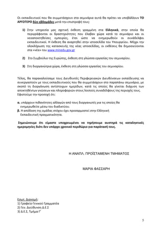 Οι εκπαιδευτικοί που θα συμμετάσχουν στα σεμινάρια αυτά θα πρέπει να υποβάλλουν ΤΟ
ΑΡΓΟΤΕΡΟ δύο εβδομάδες μετά την επιστροφή τους:

   1) Στην υπηρεσία μας σχετική έκθεση γραμμένη στα Ελληνικά, στην οποία θα
      περιγράφονται οι δραστηριότητες που έλαβαν χώρα κατά το σεμινάριο και οι
      νεοαποκτηθείσες εμπειρίες, έτσι ώστε να ενημερωθούν οι συνάδελφοι
      εκπαιδευτικοί. Η έκθεση θα αναρτηθεί στην ιστοσελίδα του Υπουργείου. Μέχρι την
      ολοκλήρωση της κατασκευής της νέας ιστοσελίδας, οι εκθέσεις θα δημοσιεύονται
      στα «νέα» του www.minedu.gov.gr

   2) Στο Συμβούλιο της Ευρώπης, έκθεση στη γλώσσα εργασίας του σεμιναρίου.

   3) Στη διοργανώτρια χώρα, έκθεση στη γλώσσα εργασίας του σεμιναρίου.


Τέλος, θα παρακαλούσαμε τους Διευθυντές Περιφερειακών Διευθύνσεων εκπαίδευσης να
συνεργαστούν με τους εκπαιδευτικούς που θα συμμετάσχουν στο παραπάνω σεμινάριο, με
σκοπό τη διοργάνωση αντίστοιχων ημερίδων, κατά τις οποίες θα γίνεται διάχυση των
αποκτηθέντων γνώσεων και πληροφοριών στους λοιπούς συναδέλφους της περιοχής τους.
Εφιστούμε την προσοχή ότι:

α. υπάρχουν πιθανότητες αλλαγών από τους διοργανωτές για τις οποίες θα
  ενημερωθείτε μέσω του διαδικτύου.
β. Η απόδοση της ομάδας στόχου έχει προσαρμοστεί στην Ελληνική
  Εκπαιδευτική πραγματικότητα.

Σημειώνουμε ότι είμαστε υποχρεωμένοι να τηρήσουμε αυστηρά τις καταληκτικές
ημερομηνίες διότι δεν υπάρχει χρονικό περιθώριο για παράτασή τους.




                                   Η ΑΝΑΠΛ. ΠΡΟΪΣΤΑΜΕΝΗ ΤΜΗΜΑΤΟΣ



                                            ΜΑΡΙΑ ΦΑΣΣΑΡΗ




Εσωτ. Διανομή:
1) Γραφείο Γενικού Γραμματέα
2) Γεν. Διεύθυνση Δ.Ε.Σ
3) Δ.Ε.Σ, Τμήμα Γ’

                                                                                  5
 