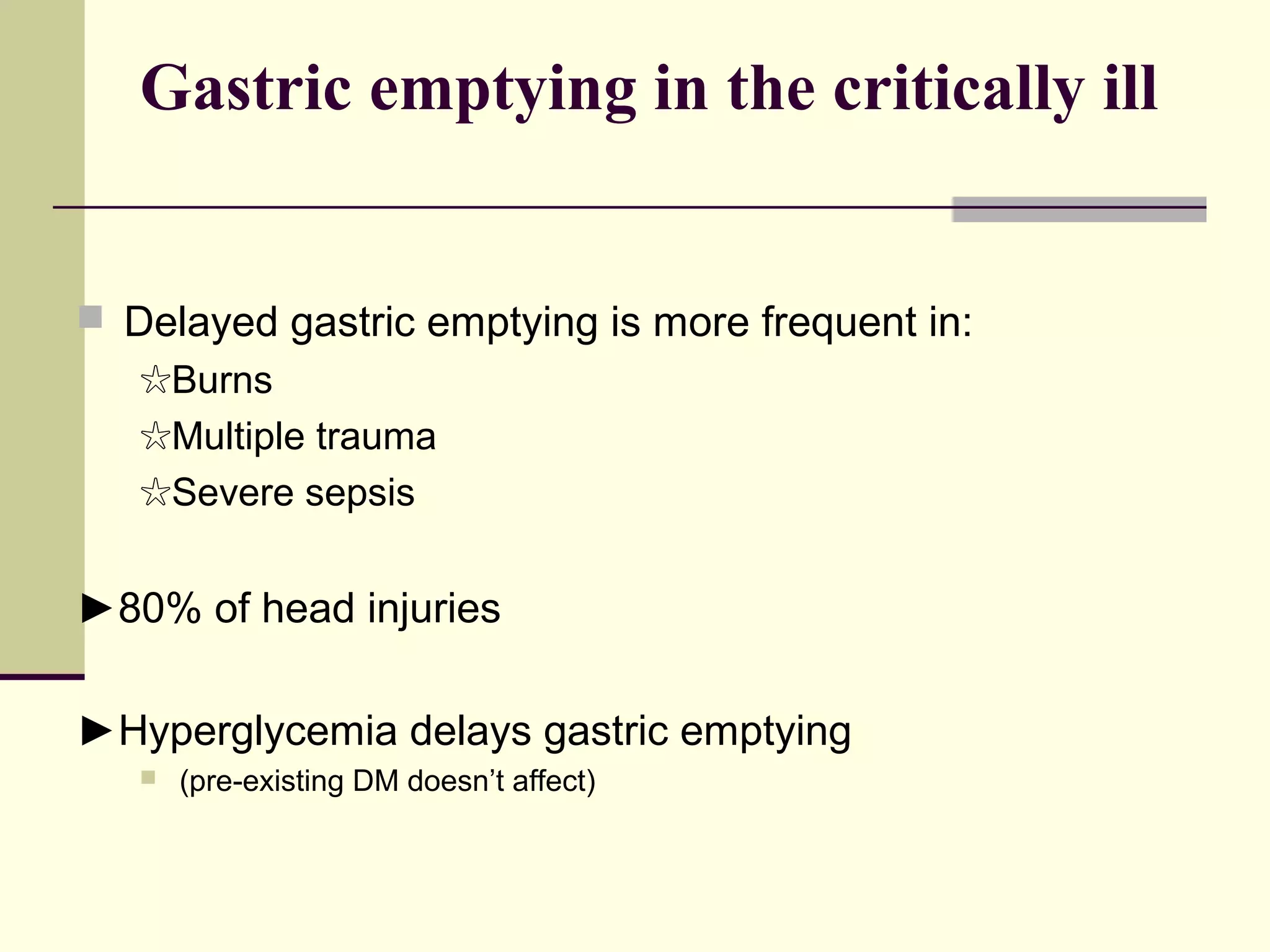Gastric emptying in the critically ill


 Delayed gastric emptying is more frequent in:
   ☆Burns
   ☆Multiple trauma
   ☆Severe sepsis


►80% of head injuries

►Hyperglycemia delays gastric emptying
      (pre-existing DM doesn’t affect)
 