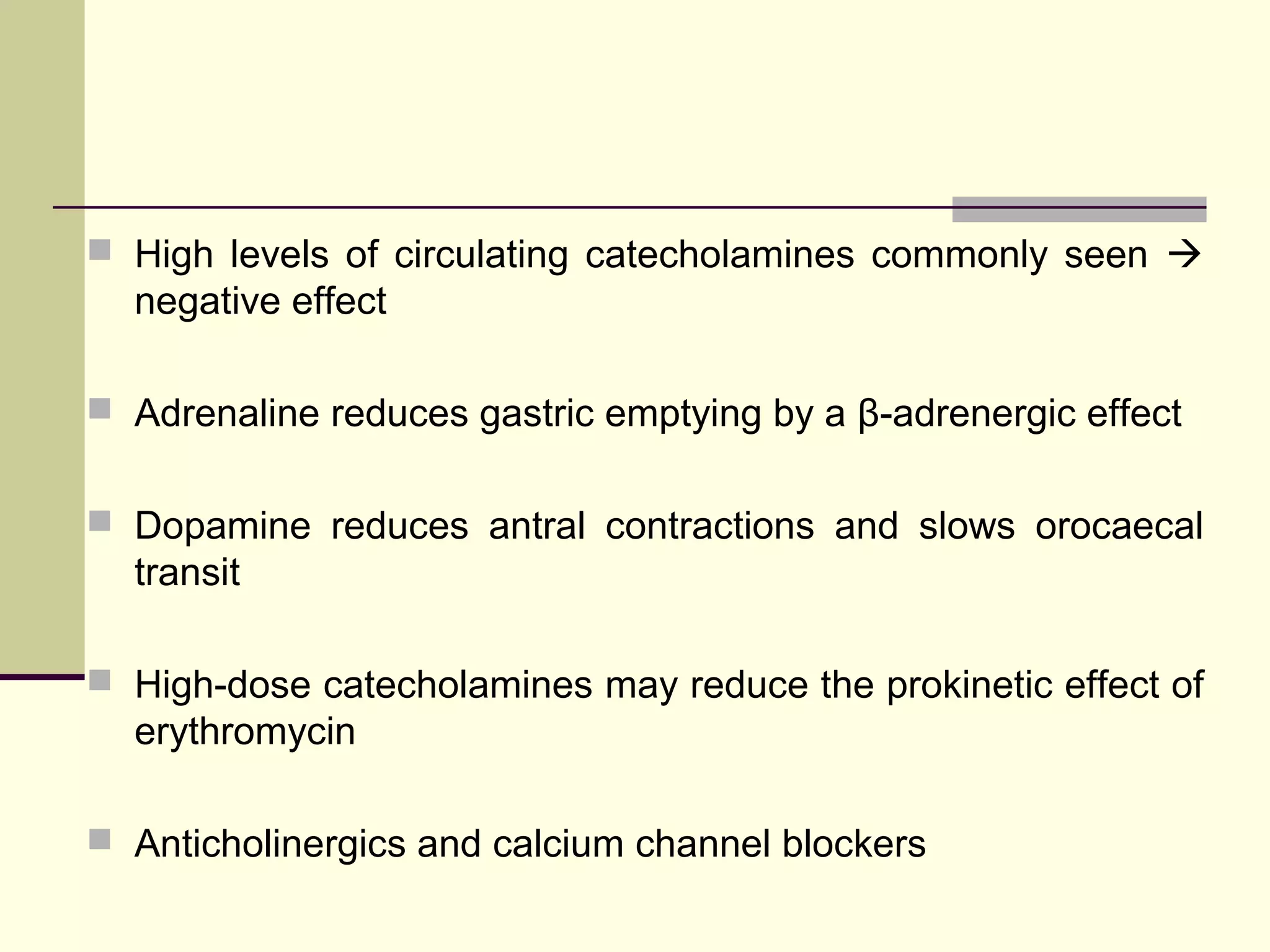  High levels of circulating catecholamines commonly seen 
  negative effect

 Adrenaline reduces gastric emptying by a β-adrenergic effect


 Dopamine reduces antral contractions and slows orocaecal
  transit

 High-dose catecholamines may reduce the prokinetic effect of
  erythromycin

 Anticholinergics and calcium channel blockers
 