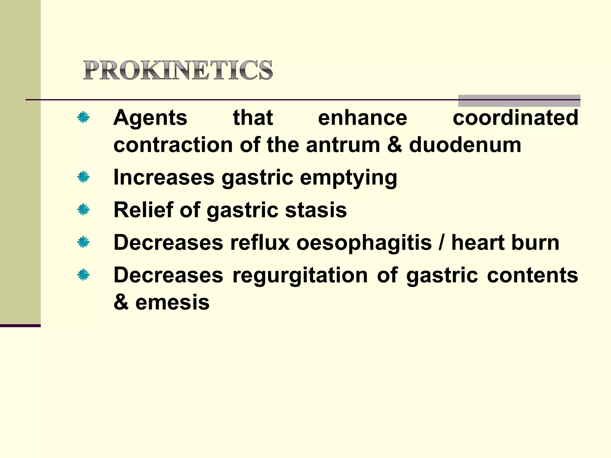 Agents      that     enhance    coordinated
contraction of the antrum & duodenum
Increases gastric emptying
Relief of gastric stasis
Decreases reflux oesophagitis / heart burn
Decreases regurgitation of gastric contents
& emesis
 
