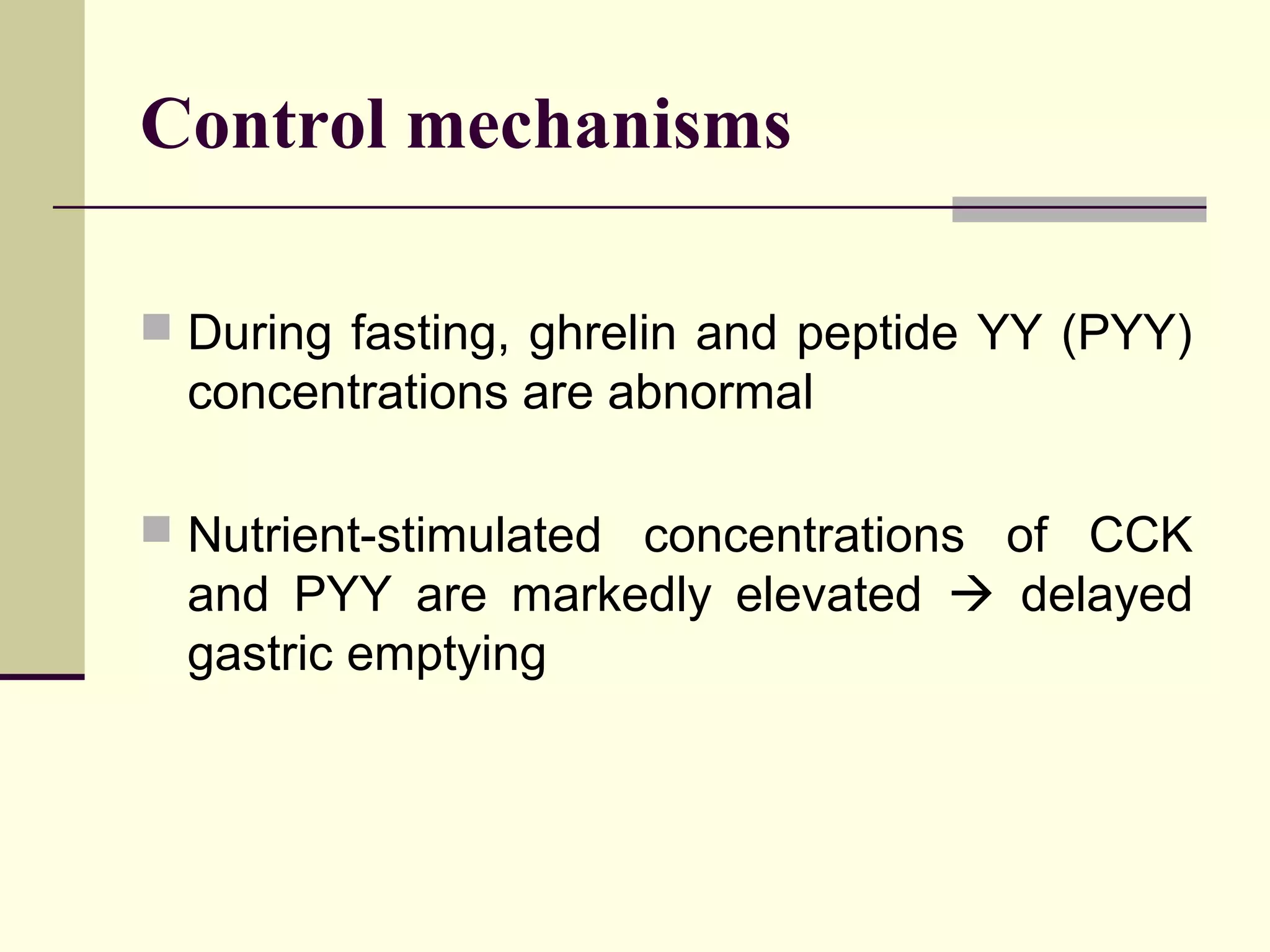 Control mechanisms

 During fasting, ghrelin and peptide YY (PYY)
  concentrations are abnormal

 Nutrient-stimulated concentrations of CCK
  and PYY are markedly elevated  delayed
  gastric emptying
 