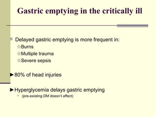 Gastric emptying in the critically ill


 Delayed gastric emptying is more frequent in:
   ☆Burns
   ☆Multiple trauma
   ☆Severe sepsis


►80% of head injuries

►Hyperglycemia delays gastric emptying
      (pre-existing DM doesn’t affect)
 