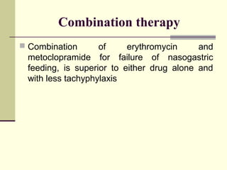 Combination therapy
 Combination      of     erythromycin     and
 metoclopramide for failure of nasogastric
 feeding, is superior to either drug alone and
 with less tachyphylaxis
 