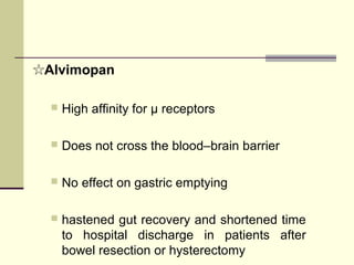 ☆Alvimopan

     High affinity for μ receptors

     Does not cross the blood–brain barrier

     No effect on gastric emptying

     hastened gut recovery and shortened time
      to hospital discharge in patients after
      bowel resection or hysterectomy
 