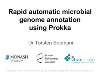 Rapid automatic microbial
genome annotation
using Prokka
Dr Torsten Seemann
Applied Bioinformatics and Public Health Microbiology - Wed 15 May 2013 @ 1530h - Moller Centre, Cambridge, UK
 