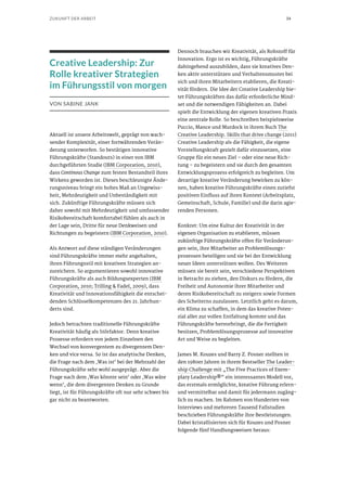 34ZUKUNFT DER ARBEIT
Creative Leadership: Zur
Rolle kreativer Strategien
im Führungsstil von morgen
VON SABINE JANK
Aktuell ist unsere Arbeitswelt, geprägt von wach-
sender Komplexität, einer fortwährenden Verän-
derung unterworfen. So bestätigen innovative
Führungskräfte (Standouts) in einer von IBM
durchgeführten Studie (IBM Corporation, 2010),
dass Continous Change zum festen Bestandteil ihres
Wirkens geworden ist. Dieses beschleunigte Ände-
rungsniveau bringt ein hohes Maß an Ungewiss-
heit, Mehrdeutigkeit und Unbeständigkeit mit
sich. Zukünftige Führungskräfte müssen sich
daher sowohl mit Mehrdeutigkeit und umfassender
Risikobereitschaft komfortabel fühlen als auch in
der Lage sein, Dritte für neue Denkweisen und
Richtungen zu begeistern (IBM Corporation, 2010).
Als Antwort auf diese ständigen Veränderungen
sind Führungskräfte immer mehr angehalten,
ihren Führungsstil mit kreativen Strategien an-
zureichern. So argumentieren sowohl innovative
Führungskräfte als auch Bildungsexperten (IBM
Corporation, 2010; Trilling & Fadel, 2009), dass
Kreativität und Innovationsfähigkeit die entschei-
denden Schlüsselkompetenzen des 21. Jahrhun-
derts sind.
Jedoch betrachten traditionelle Führungskräfte
Kreativität häufig als Störfaktor. Denn kreative
Prozesse erfordern von jedem Einzelnen den
Wechsel von konvergentem zu divergentem Den-
ken und vice versa. So ist das analytische Denken,
die Frage nach dem ,Was ist‘ bei der Mehrzahl der
Führungskräfte sehr wohl ausgeprägt. Aber die
Frage nach dem ,Was könnte sein‘ oder ,Was wäre
wenn‘, die dem divergenten Denken zu Grunde
liegt, ist für Führungskräfte oft nur sehr schwer bis
gar nicht zu beantworten.
Dennoch brauchen wir Kreativität, als Rohstoff für
Innovation. Ergo ist es wichtig, Führungskräfte
dahingehend auszubilden, dass sie kreatives Den-
ken aktiv unterstützen und Verhaltensmuster bei
sich und ihren Mitarbeitern etablieren, die Kreati-
vität fördern. Die Idee der Creative Leadership bie-
tet Führungskräften das dafür erforderliche Mind-
set und die notwendigen Fähigkeiten an. Dabei
spielt die Entwicklung der eigenen kreativen Praxis
eine zentrale Rolle. So beschreiben beispielsweise
Puccio, Mance und Murdock in ihrem Buch The
Creative Leadership. Skills that drive change (2011)
Creative Leadership als die Fähigkeit, die eigene
Vorstellungskraft gezielt dafür einzusetzen, eine
Gruppe für ein neues Ziel – oder eine neue Rich-
tung – zu begeistern und sie durch den gesamten
Entwicklungsprozess erfolgreich zu begleiten. Um
derartige kreative Veränderung bewirken zu kön-
nen, haben kreative Führungskräfte einen zutiefst
positiven Einfluss auf ihren Kontext (Arbeitsplatz,
Gemeinschaft, Schule, Familie) und die darin agie-
renden Personen.
Konkret: Um eine Kultur der Kreativität in der
eigenen Organisation zu etablieren, müssen
zukünftige Führungskräfte offen für Veränderun-
gen sein, ihre Mitarbeiter an Problemlösungs-
prozessen beteiligen und sie bei der Entwicklung
neuer Ideen unterstützen wollen. Des Weiteren
müssen sie bereit sein, verschiedene Perspektiven
in Betracht zu ziehen, den Diskurs zu fördern, die
Freiheit und Autonomie ihrer Mitarbeiter und
deren Risikobereitschaft zu steigern sowie Formen
des Scheiterns zuzulassen. Letztlich geht es darum,
ein Klima zu schaffen, in dem das kreative Poten-
zial aller zur vollen Entfaltung kommt und das
Führungskräfte hervorbringt, die die Fertigkeit
besitzen, Problemlösungsprozesse auf innovative
Art und Weise zu begleiten.
James M. Kouzes und Barry Z. Posner stellten in
den 1980er Jahren in ihrem Bestseller The Leader-
ship Challenge mit „The Five Practices of Exem-
plary Leadership®“ ein interessantes Modell vor,
das erstmals ermöglichte, kreative Führung erlern-
und vermittelbar und damit für jedermann zugäng-
lich zu machen. Im Rahmen von Hunderten von
Interviews und mehreren Tausend Fallstudien
beschrieben Führungskräfte ihre Bestleistungen.
Dabei kristallisierten sich für Kouzes und Posner
folgende fünf Handlungsweisen heraus:
 