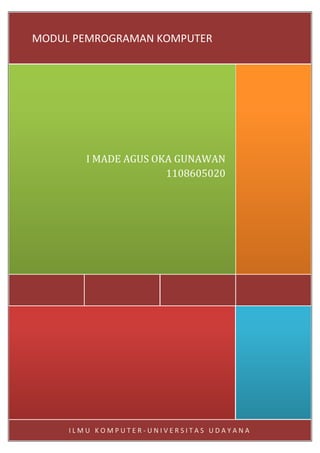 MODUL PEMROGRAMAN KOMPUTER




        I MADE AGUS OKA GUNAWAN
                      1108605020




                                         1


     ILMU KOMPUTER-UNIVERSITAS UDAYANA
 