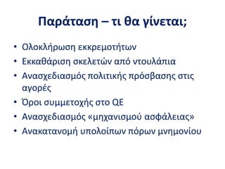 Παράταση – τι θα γίνεται;
• Ολοκλήρωση εκκρεμοτήτων
• Εκκαθάριση σκελετών από ντουλάπια
• Ανασχεδιασμός πολιτικής πρόσβασης στις
αγορές
• Όροι συμμετοχής στο QE
• Ανασχεδιασμός «μηχανισμού ασφάλειας»
• Ανακατανομή υπολοίπων πόρων μνημονίου
 
