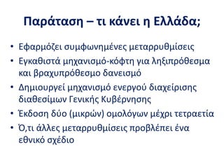 Παράταση – τι κάνει η Ελλάδα;
• Εφαρμόζει συμφωνημένες μεταρρυθμίσεις
• Εγκαθιστά μηχανισμό-κόφτη για ληξιπρόθεσμα
και βραχυπρόθεσμο δανεισμό
• Δημιουργεί μηχανισμό ενεργού διαχείρισης
διαθεσίμων Γενικής Κυβέρνησης
• Έκδοση δύο (μικρών) ομολόγων μέχρι τετραετία
• Ό,τι άλλες μεταρρυθμίσεις προβλέπει ένα
εθνικό σχέδιο
 