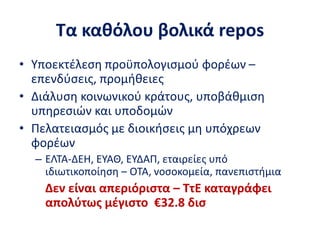Τα καθόλου βολικά repos
• Υποεκτέλεση προϋπολογισμού φορέων –
επενδύσεις, προμήθειες
• Διάλυση κοινωνικού κράτους, υποβάθμιση
υπηρεσιών και υποδομών
• Πελατειασμός με διοικήσεις μη υπόχρεων
φορέων
– ΕΛΤΑ-ΔΕΗ, ΕΥΑΘ, ΕΥΔΑΠ, εταιρείες υπό
ιδιωτικοποίηση – ΟΤΑ, νοσοκομεία, πανεπιστήμια
Δεν είναι απεριόριστα – ΤτΕ καταγράφει
απολύτως μέγιστο €32.8 δισ
 