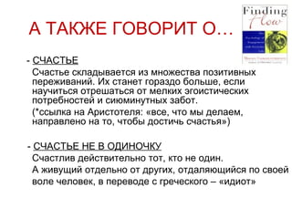 А ТАКЖЕ ГОВОРИТ О… -  СЧАСТЬЕ Счастье складывается из множества позитивных переживаний. Их станет гораздо больше, если научиться отрешаться от мелких эгоистических потребностей и сиюминутных забот.  (*ссылка на Аристотеля: «все, что мы делаем, направлено на то, чтобы достичь счастья») -  СЧАСТЬЕ НЕ В ОДИНОЧКУ Счастлив действительно тот, кто не один. А живущий отдельно от других, отдаляющийся по своей  воле человек, в переводе с греческого – «идиот» 