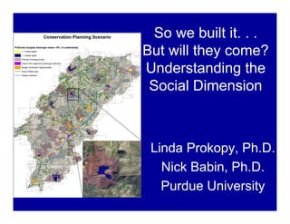 So we built it. . .
But will they come?
Understanding the
Social Dimension
Linda Prokopy, Ph.D.
Nick Babin, Ph.D.
Purdue University
 