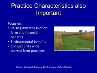 Practice Characteristics also
Important
Focus on:
• Raising awareness of on-
farm and financial
benefits
• Environmental benefits
• Compatibility with
current farm practices
Reimer, Weinkauf, Prokopy, 2012, Journal of Rural Studies
Indiana Prairie Farmer
 