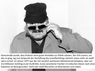 Gemutmaßt wurde, dass Proksch seine guten Kontakte zur Politik nützten. Der Fall Lucona, um den es ging, lag zum Zeitpunkt...