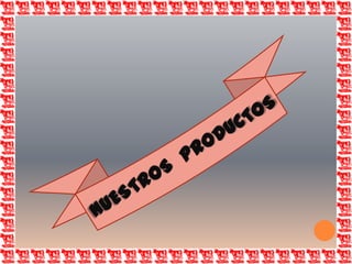 NUESTROS  PRODUCTOS