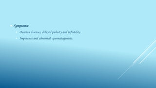  Symptoms:
 Ovarian diseases, delayed puberty and infertility.
 Impotence and abnormal spermatogenesis.
 