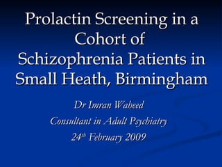 Prolactin Screening in a Cohort of  Schizophrenia Patients in Small Heath, Birmingham Dr Imran Waheed Consultant in Adult Psychiatry 24 th  February 2009 