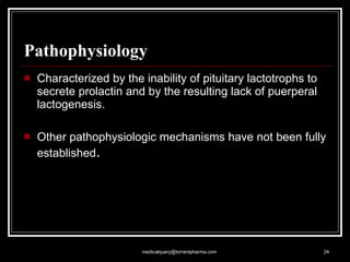 Pathophysiology Characterized by the inability of pituitary lactotrophs to secrete prolactin and by the resulting lack of puerperal lactogenesis.  Other pathophysiologic mechanisms have not been fully established .  [email_address] 