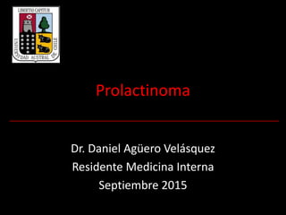 Prolactinoma
Dr. Daniel Agüero Velásquez
Residente Medicina Interna
Septiembre 2015
 