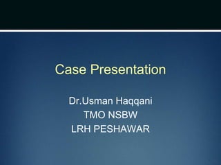 Case Presentation
Dr.Usman Haqqani
TMO NSBW
LRH PESHAWAR
 