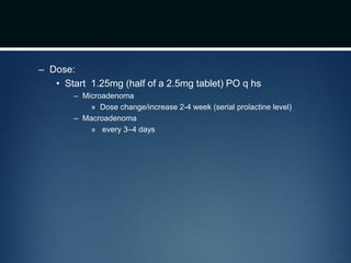 – Dose:
• Start 1.25mg (half of a 2.5mg tablet) PO q hs
– Microadenoma
» Dose change/increase 2-4 week (serial prolactine level)
– Macroadenoma
» every 3–4 days
 