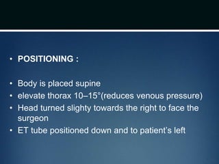 • POSITIONING :
• Body is placed supine
• elevate thorax 10–15°(reduces venous pressure)
• Head turned slighty towards the right to face the
surgeon
• ET tube positioned down and to patient’s left
 