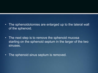 • The sphenoidotomies are enlarged up to the lateral wall
of the sphenoid.
• The next step is to remove the sphenoid mucosa
starting on the sphenoid septum in the larger of the two
sinuses.
• The sphenoid sinus septum is removed.
 