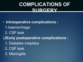 COMPLICATIONS OF
SURGERY
• Intraoperative complications :
1.haemorrhage
2. CSF leak
Early postoperative complications :
1. Diabetes insipidus
2. CSF leak
3. Meningitis
 