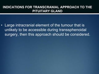 INDICATIONS FOR TRANSCRANIAL APPROACH TO THE
PITUITARY GLAND
• Large intracranial element of the tumour that is
unlikely to be accessible during transsphenoidal
surgery, then this approach should be considered.
 