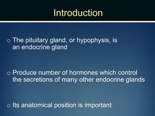 Introduction
o The pituitary gland, or hypophysis, is
an endocrine gland
o Produce number of hormones which control
the secretions of many other endocrine glands
o Its anatomical position is important
 