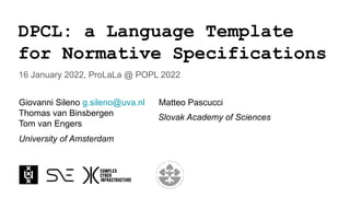 DPCL: a Language Template
for Normative Specifications
16 January 2022, ProLaLa @ POPL 2022
Giovanni Sileno g.sileno@uva.nl Matteo Pascucci
Thomas van Binsbergen
Tom van Engers
University of Amsterdam
Slovak Academy of Sciences
 