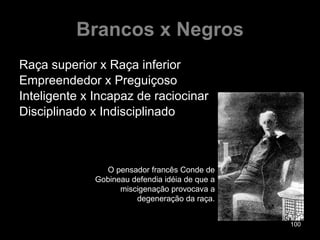 Brancos x Negros Raça superior x Raça inferior Empreendedor x Preguiçoso Inteligente x Incapaz de raciocinar Disciplinado x Indisciplinado O pensador francês Conde de Gobineau defendia idéia de que a miscigenação provocava a degeneração da raça. 